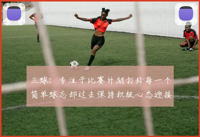 三球：专注于比赛计划打好每一个简单球忘却过去保持积极心态迎接下一回合