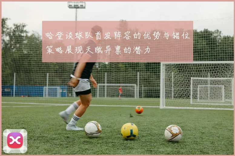 哈登谈球队首发阵容的优势与错位策略展现天赋异禀的潜力