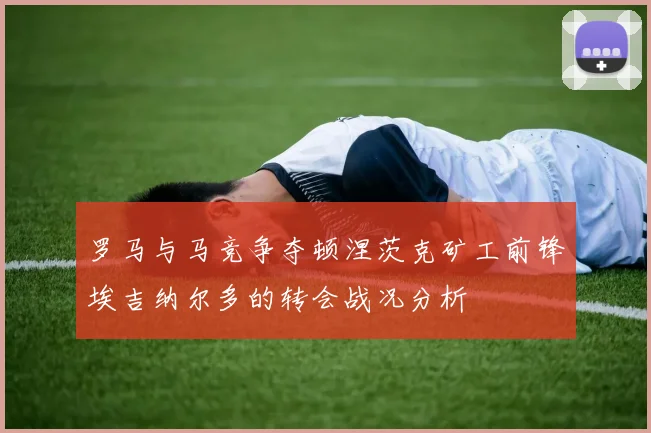 罗马与马竞争夺顿涅茨克矿工前锋埃吉纳尔多的转会战况分析