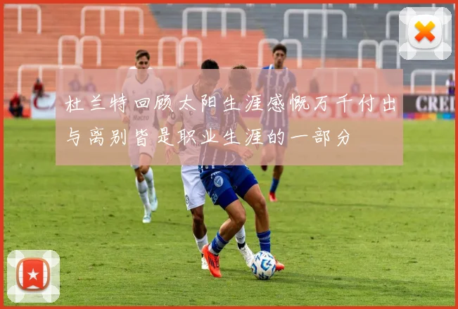 杜兰特回顾太阳生涯感慨万千付出与离别皆是职业生涯的一部分