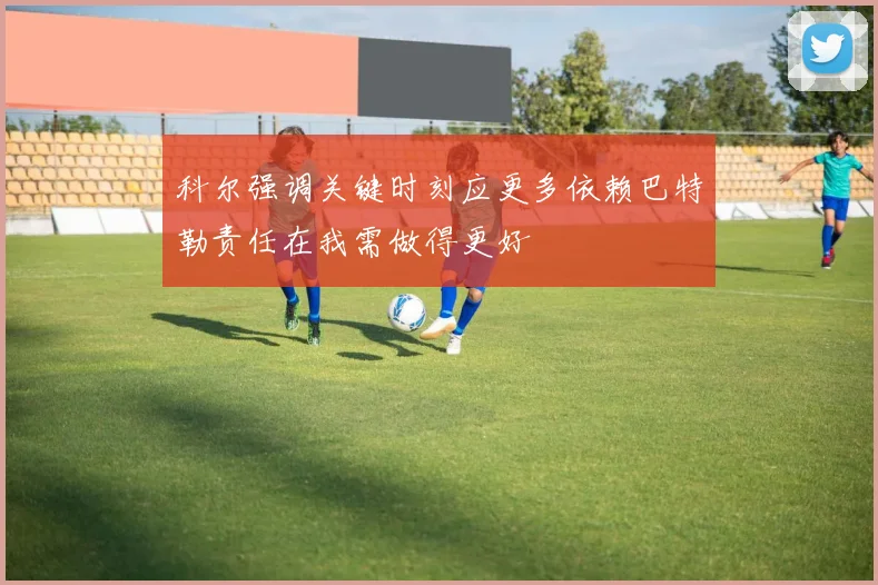 科尔强调关键时刻应更多依赖巴特勒责任在我需做得更好