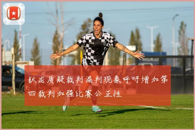 狄龙质疑裁判漏判现象呼吁增加第四裁判加强比赛公正性