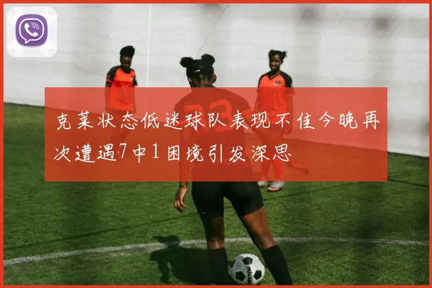 克莱状态低迷球队表现不佳今晚再次遭遇7中1困境引发深思