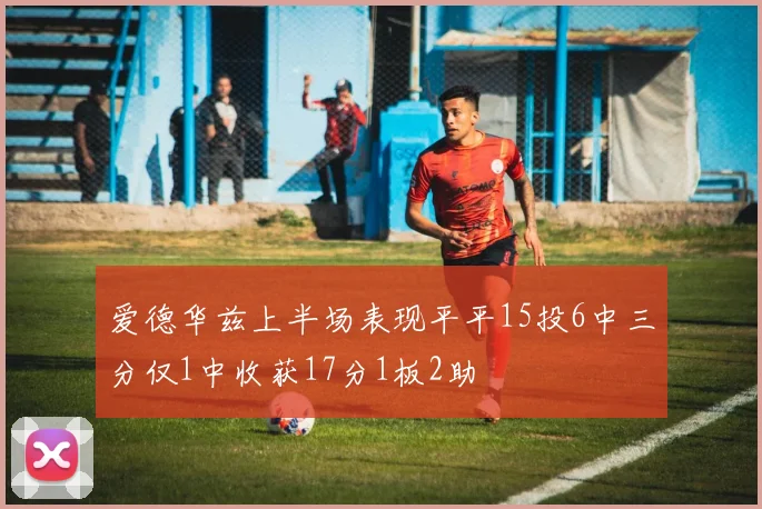爱德华兹上半场表现平平15投6中三分仅1中收获17分1板2助