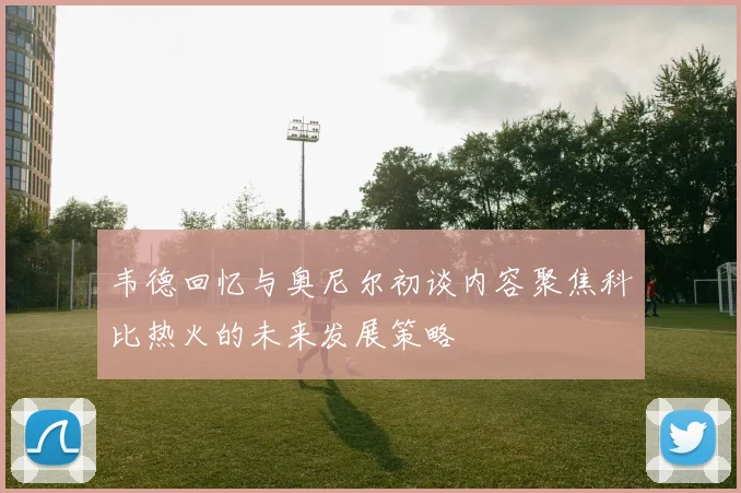 韦德回忆与奥尼尔初谈内容聚焦科比热火的未来发展策略