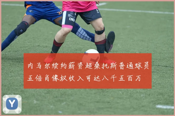 内马尔续约薪资超桑托斯普通球员五倍肖像权收入可达八千五百万